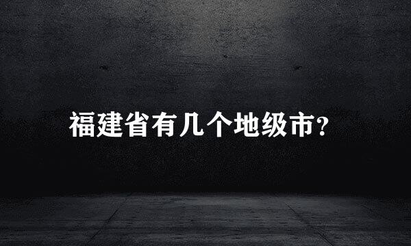 福建省有几个地级市？