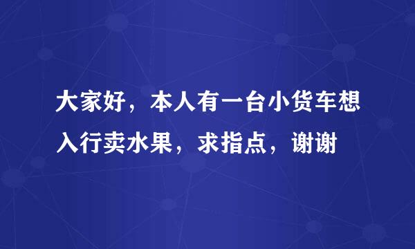 大家好，本人有一台小货车想入行卖水果，求指点，谢谢