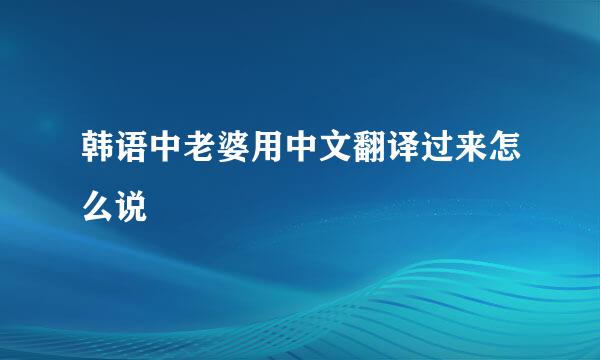 韩语中老婆用中文翻译过来怎么说