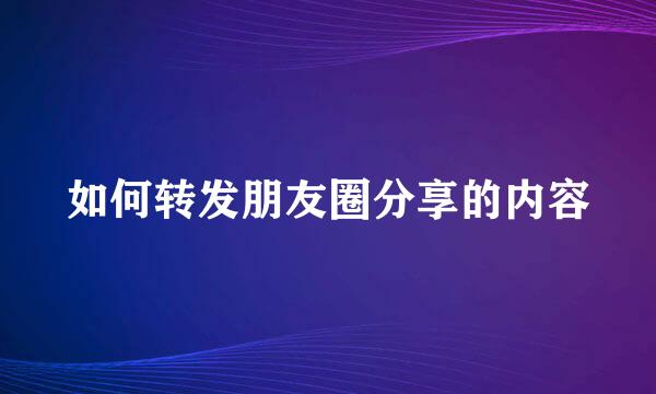 如何转发朋友圈分享的内容