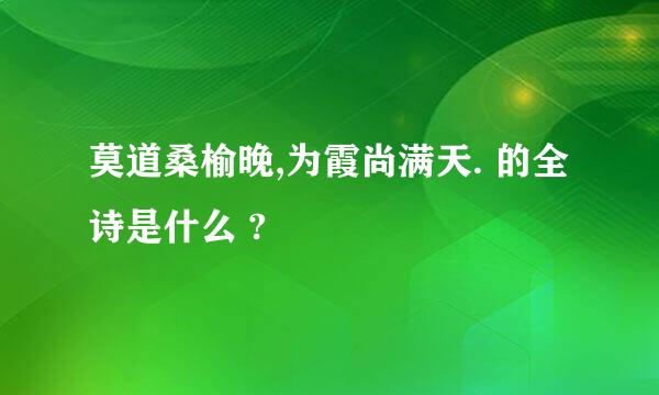 莫道桑榆晚,为霞尚满天. 的全诗是什么 ?