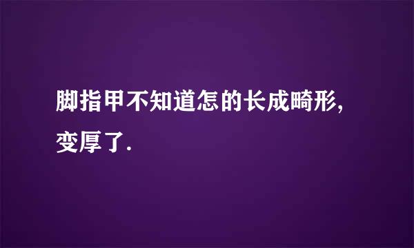 脚指甲不知道怎的长成畸形,变厚了.