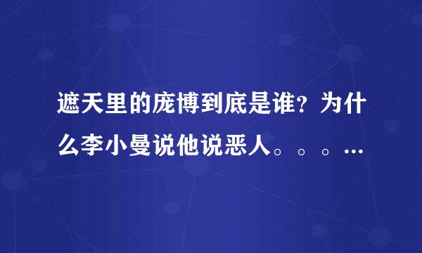 遮天里的庞博到底是谁？为什么李小曼说他说恶人。。。。而后叶凡回到地球时地球上的庞博又是谁？？