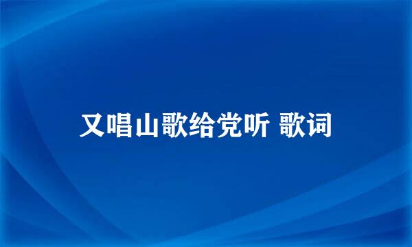 又唱山歌给党听 歌词