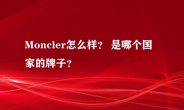 Moncler怎么样？ 是哪个国家的牌子？