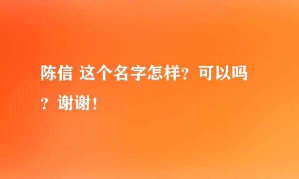 陈信 这个名字怎样？可以吗？谢谢！