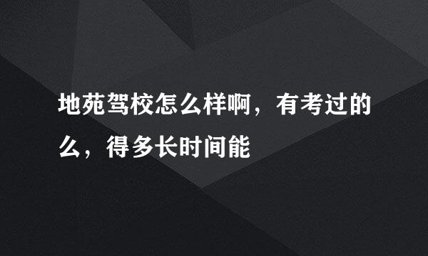 地苑驾校怎么样啊，有考过的么，得多长时间能