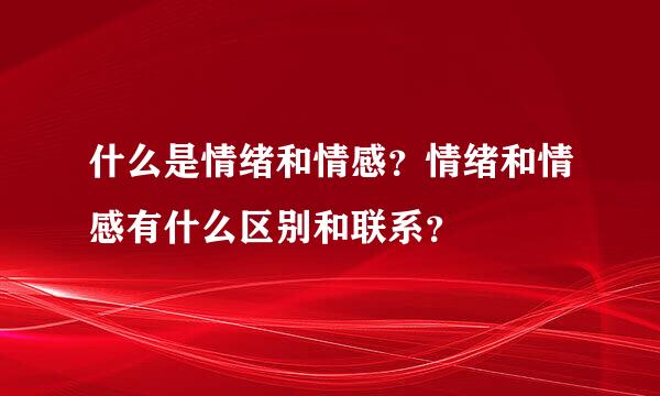 什么是情绪和情感？情绪和情感有什么区别和联系？