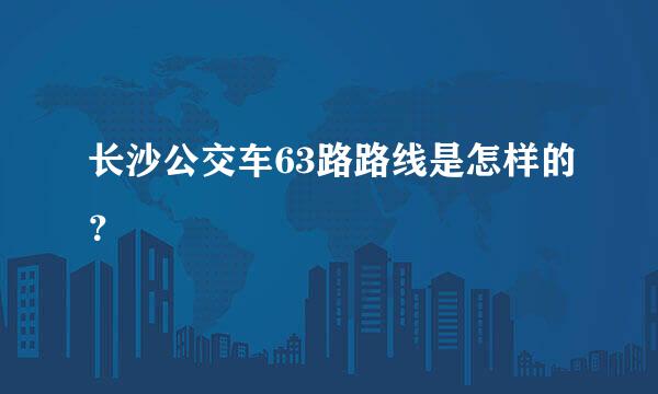 长沙公交车63路路线是怎样的？