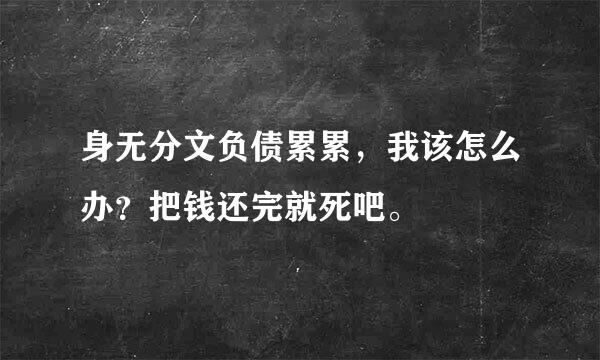 身无分文负债累累，我该怎么办？把钱还完就死吧。