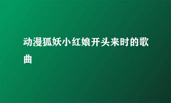 动漫狐妖小红娘开头来时的歌曲