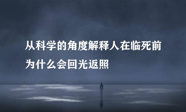 从科学的角度解释人在临死前为什么会回光返照