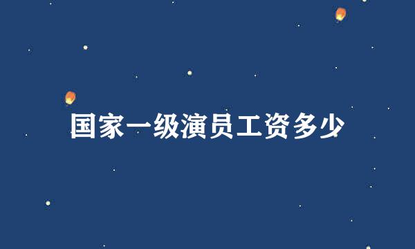 国家一级演员工资多少