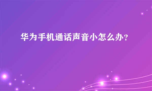 华为手机通话声音小怎么办？