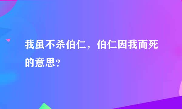 我虽不杀伯仁，伯仁因我而死的意思？