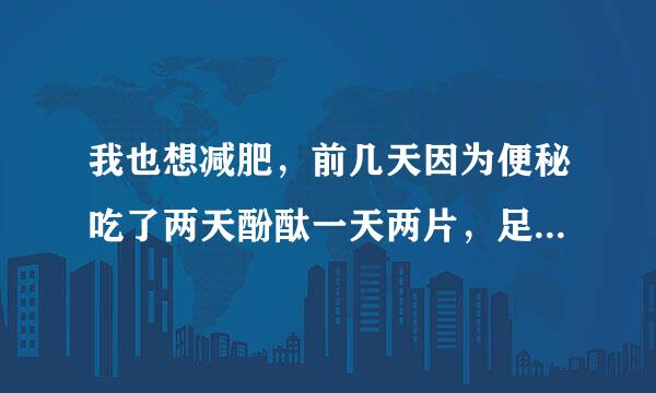 我也想减肥，前几天因为便秘吃了两天酚酞一天两片，足足掉了5斤，可是几天后又反弹了！不知道管用吗？