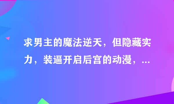 求男主的魔法逆天，但隐藏实力，装逼开启后宫的动漫，最好是异世界的，不要校园的，越多越好，求推荐！！