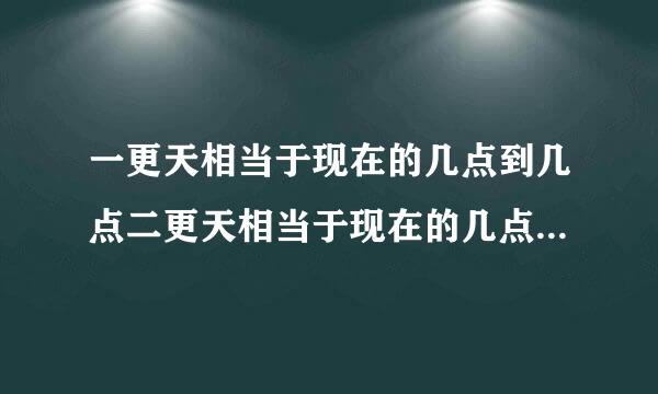 一更天相当于现在的几点到几点二更天相当于现在的几点到几点三更天相当于现在的几点到几点？