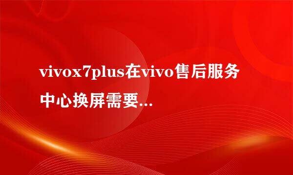 vivox7plus在vivo售后服务中心换屏需要大概多少钱？