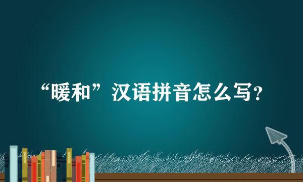 “暖和”汉语拼音怎么写？