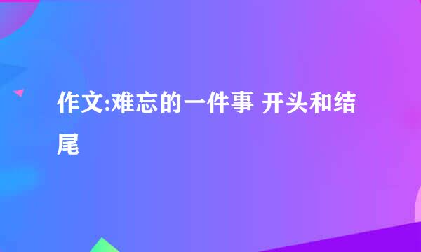 作文:难忘的一件事 开头和结尾