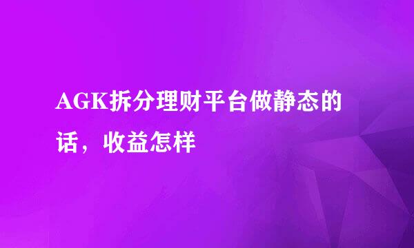 AGK拆分理财平台做静态的话，收益怎样