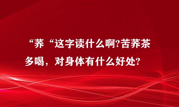 “荞“这字读什么啊?苦荞茶多喝，对身体有什么好处?