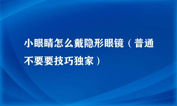 小眼睛怎么戴隐形眼镜（普通不要要技巧独家）