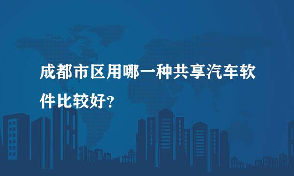 成都市区用哪一种共享汽车软件比较好？