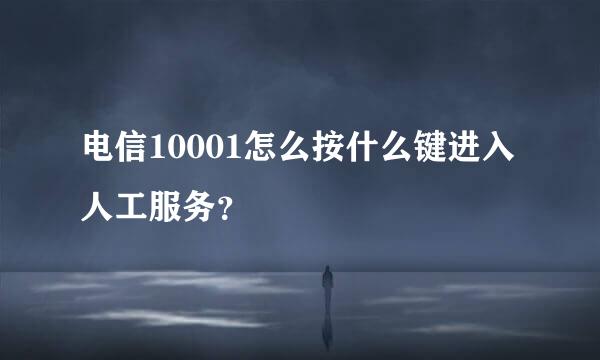 电信10001怎么按什么键进入人工服务？