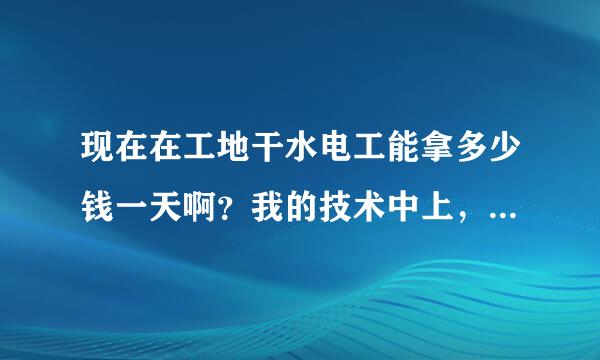 现在在工地干水电工能拿多少钱一天啊？我的技术中上，不过一年多没干了，我在苏州？谢谢各位兄弟了