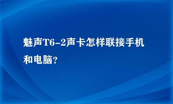 魅声T6-2声卡怎样联接手机和电脑？