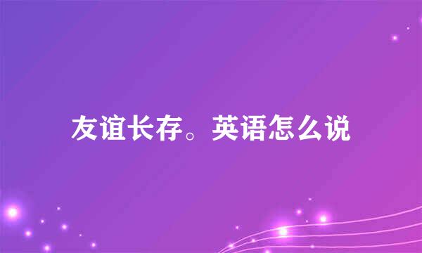 友谊长存。英语怎么说