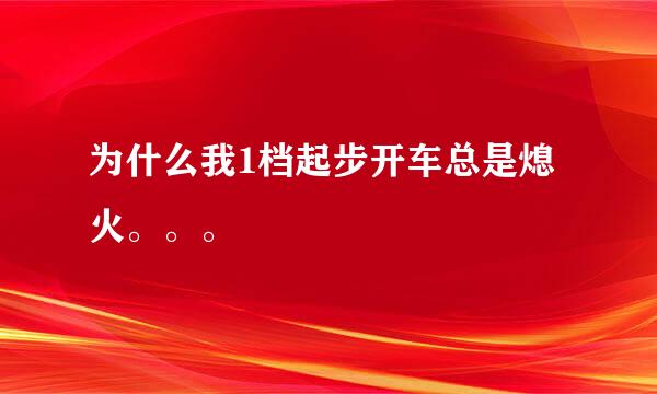 为什么我1档起步开车总是熄火。。。