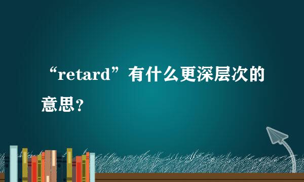 “retard”有什么更深层次的意思？