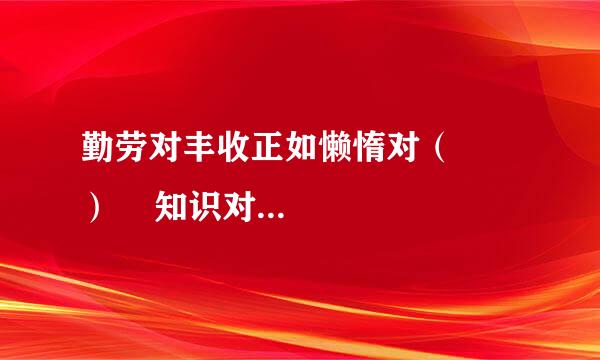 勤劳对丰收正如懒惰对（      ）    知识对渊博正如经验对（     ）   微笑对高兴正如流泪对（    ）