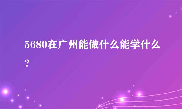 5680在广州能做什么能学什么？