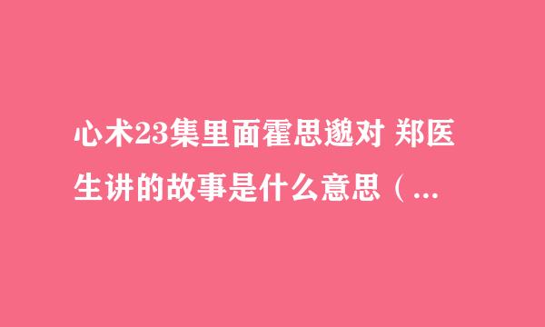 心术23集里面霍思邈对 郑医生讲的故事是什么意思（说是个笑话）？我没看懂，难道是视频剪切了？