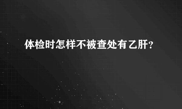 体检时怎样不被查处有乙肝？