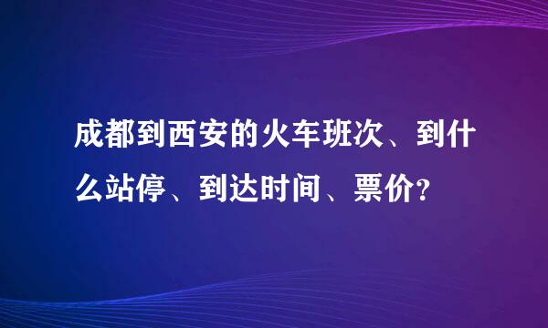 成都到西安的火车班次、到什么站停、到达时间、票价？