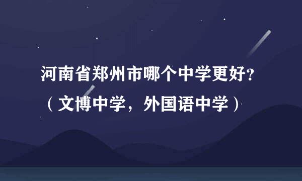 河南省郑州市哪个中学更好？（文博中学，外国语中学）