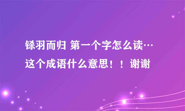 铩羽而归 第一个字怎么读…这个成语什么意思！！谢谢