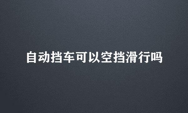 自动挡车可以空挡滑行吗