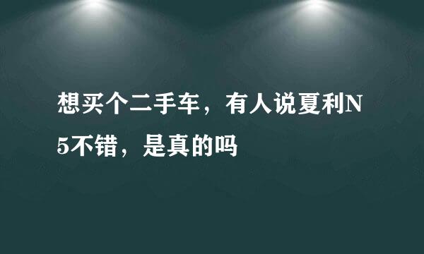 想买个二手车，有人说夏利N5不错，是真的吗