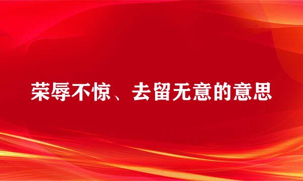 荣辱不惊、去留无意的意思