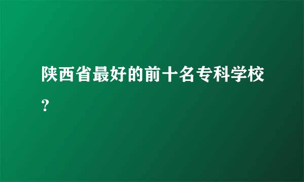 陕西省最好的前十名专科学校？