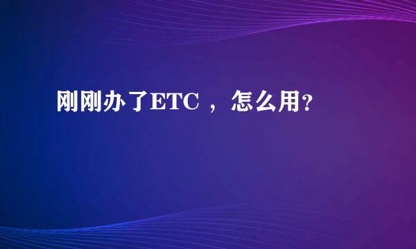 刚刚办了ETC ，怎么用？