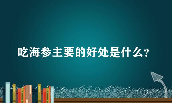 吃海参主要的好处是什么？