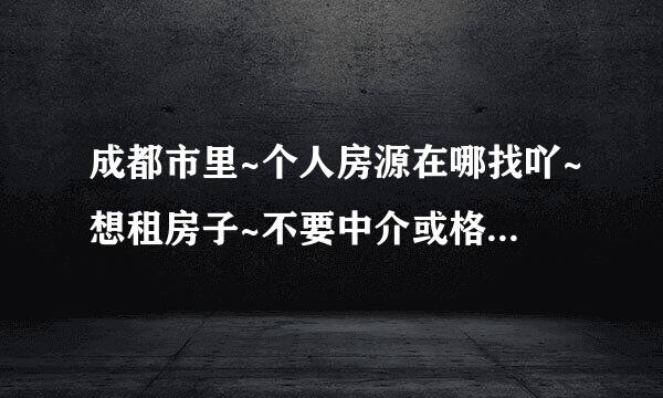 成都市里~个人房源在哪找吖~想租房子~不要中介或格外收费的