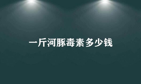 一斤河豚毒素多少钱